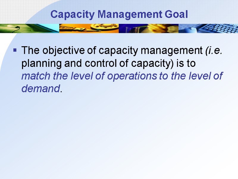Capacity Management Goal The objective of capacity management (i.e. planning and control of capacity)
